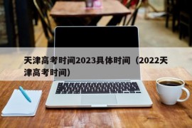 天津高考时间2023具体时间（2022天津高考时间）