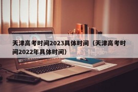 天津高考时间2023具体时间（天津高考时间2022年具体时间）