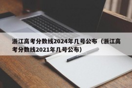 浙江高考分数线2024年几号公布（浙江高考分数线2021年几号公布）