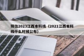 预估2023江西本科线（2021江西本科线什么时候公布）