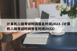计算机二级考试时间报名时间2023（计算机二级考试时间报名时间2022）