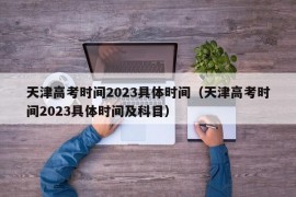 天津高考时间2023具体时间（天津高考时间2023具体时间及科目）