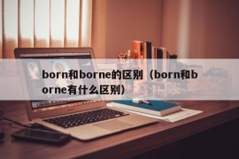 born和borne的区别（born和borne有什么区别）