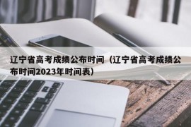 辽宁省高考成绩公布时间（辽宁省高考成绩公布时间2023年时间表）