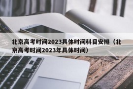 北京高考时间2023具体时间科目安排（北京高考时间2023年具体时间）