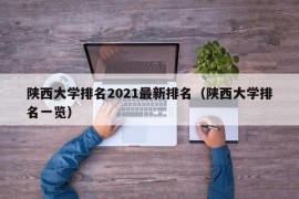 陕西大学排名2021最新排名（陕西大学排名一览）