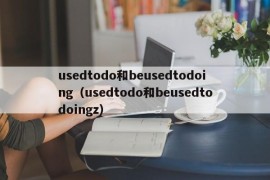 usedtodo和beusedtodoing（usedtodo和beusedtodoingz）