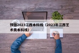 预估2023江西本科线（2023年江西艺术类本科线）