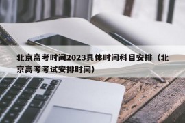 北京高考时间2023具体时间科目安排（北京高考考试安排时间）