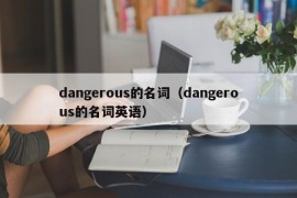 dangerous的名词（dangerous的名词英语）
