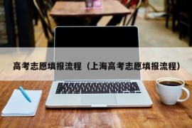 高考志愿填报流程（上海高考志愿填报流程）