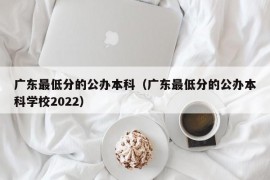 广东最低分的公办本科（广东最低分的公办本科学校2022）