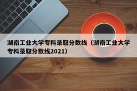 湖南工业大学专科录取分数线（湖南工业大学专科录取分数线2021）