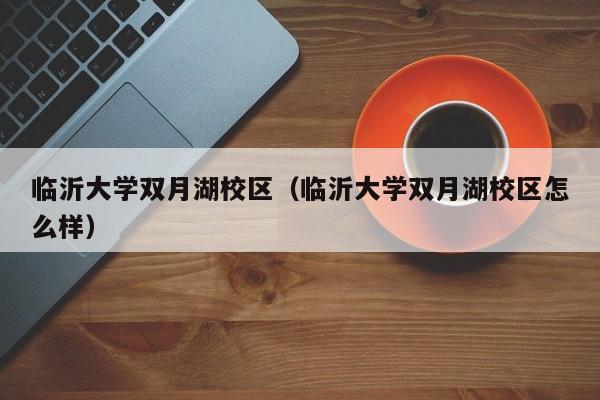 临沂大学双月湖校区（临沂大学双月湖校区怎么样）