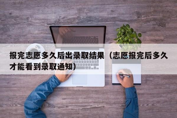 报完志愿多久后出录取结果（志愿报完后多久才能看到录取通知）