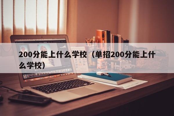 200分能上什么学校（单招200分能上什么学校）