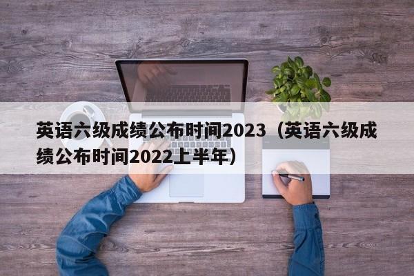 英语六级成绩公布时间2023（英语六级成绩公布时间2022上半年）