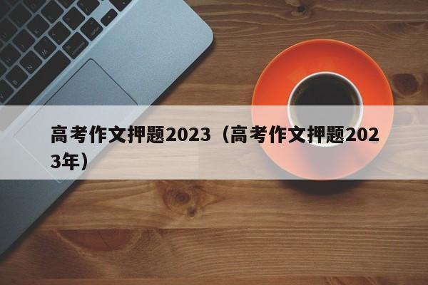 高考作文押题2023（高考作文押题2023年）