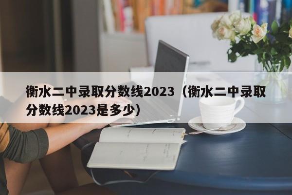 衡水二中录取分数线2023（衡水二中录取分数线2023是多少）