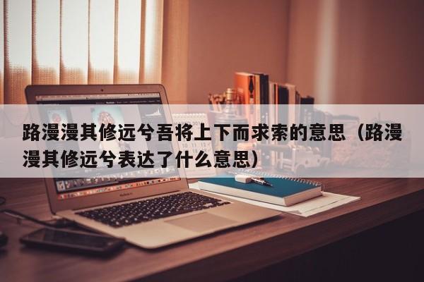 路漫漫其修远兮吾将上下而求索的意思（路漫漫其修远兮表达了什么意思）