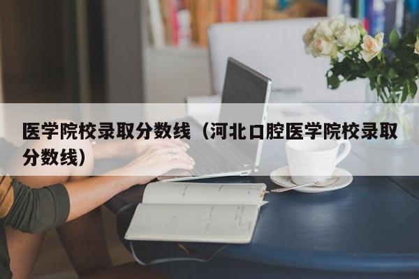 医学院校录取分数线（河北口腔医学院校录取分数线）