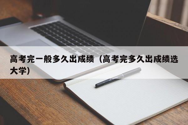 高考完一般多久出成绩（高考完多久出成绩选大学）