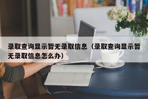 录取查询显示暂无录取信息（录取查询显示暂无录取信息怎么办）