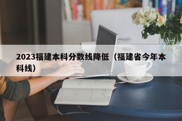 2023福建本科分数线降低（福建省今年本科线）