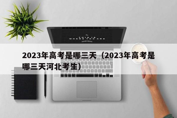 2023年高考是哪三天（2023年高考是哪三天河北考生）