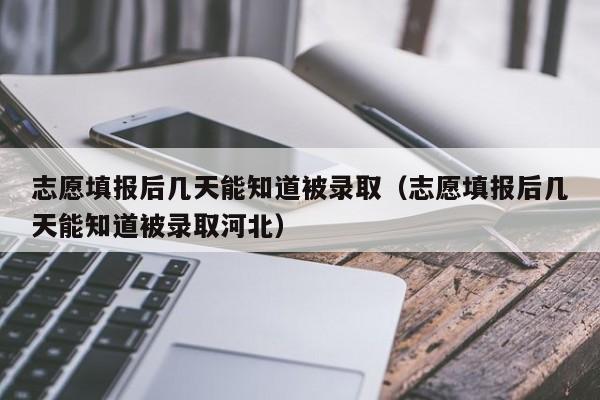 志愿填报后几天能知道被录取（志愿填报后几天能知道被录取河北）