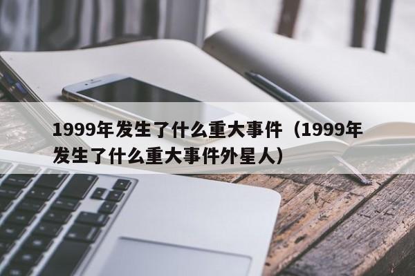 1999年发生了什么重大事件（1999年发生了什么重大事件外星人）