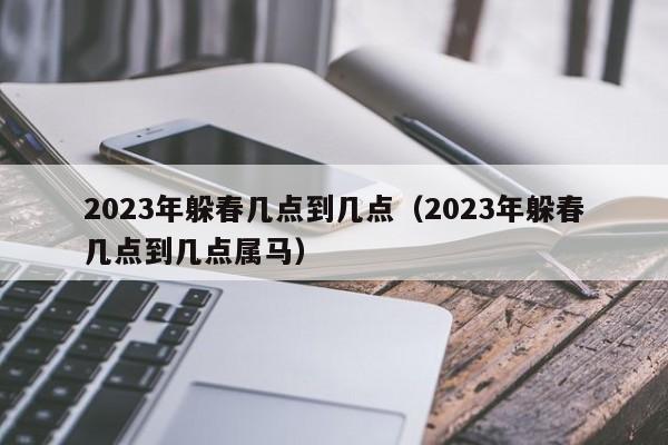 2023年躲春几点到几点（2023年躲春几点到几点属马）