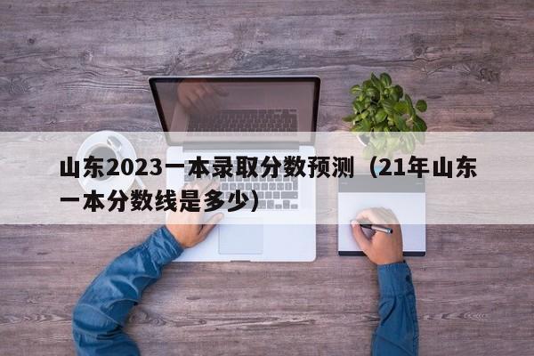 山东2023一本录取分数预测（21年山东一本分数线是多少）