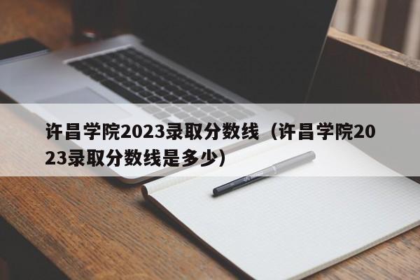 许昌学院2023录取分数线（许昌学院2023录取分数线是多少）