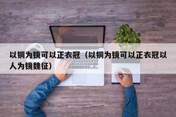 以铜为镜可以正衣冠（以铜为镜可以正衣冠以人为镜魏征）