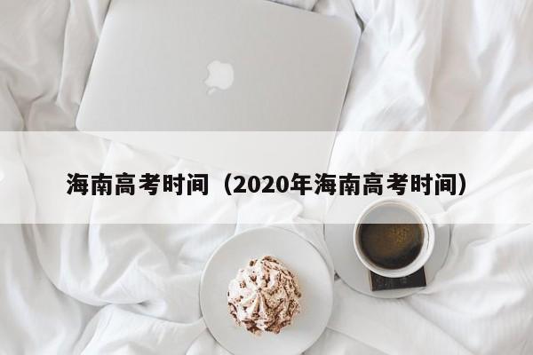 海南高考时间（2020年海南高考时间）