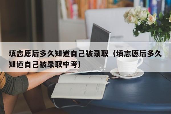 填志愿后多久知道自己被录取（填志愿后多久知道自己被录取中考）