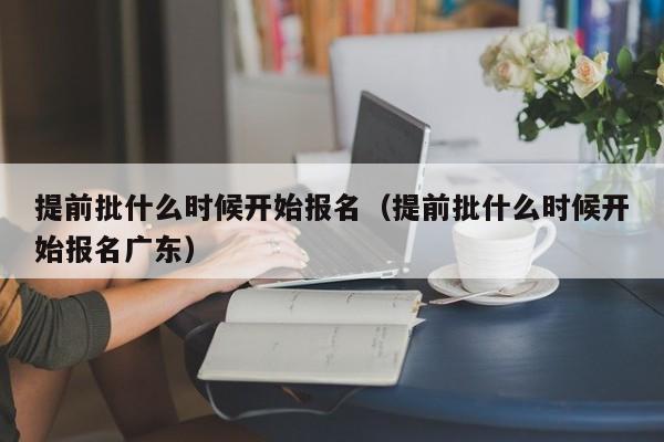 提前批什么时候开始报名（提前批什么时候开始报名广东）