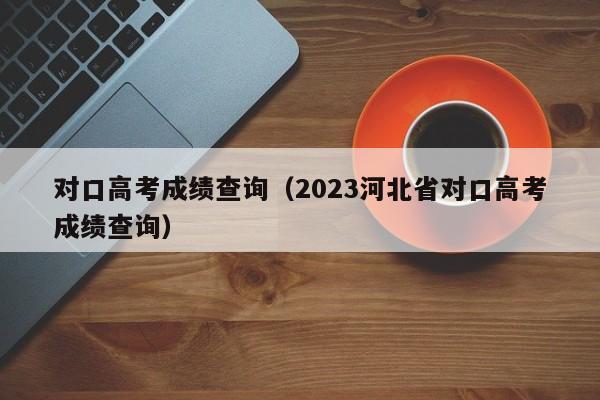 对口高考成绩查询（2023河北省对口高考成绩查询）