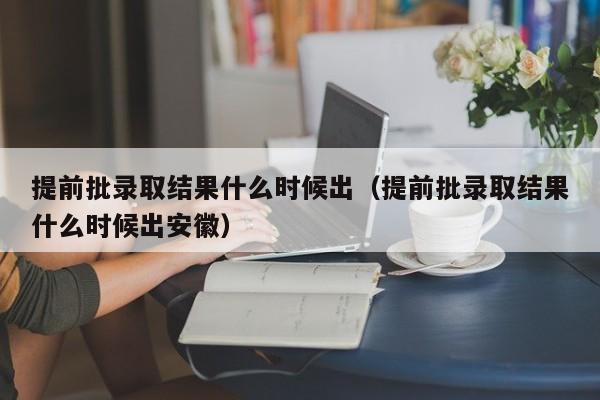 提前批录取结果什么时候出（提前批录取结果什么时候出安徽）