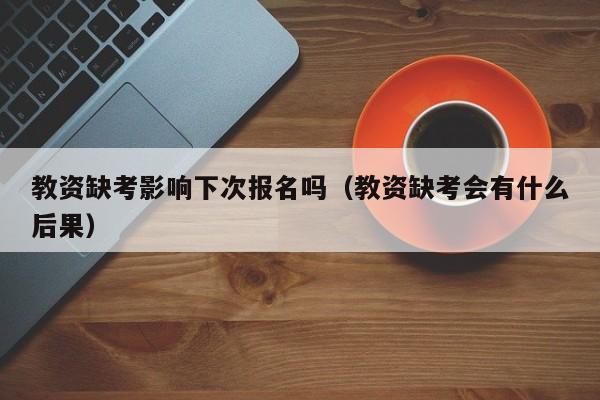 教资缺考影响下次报名吗（教资缺考会有什么后果）