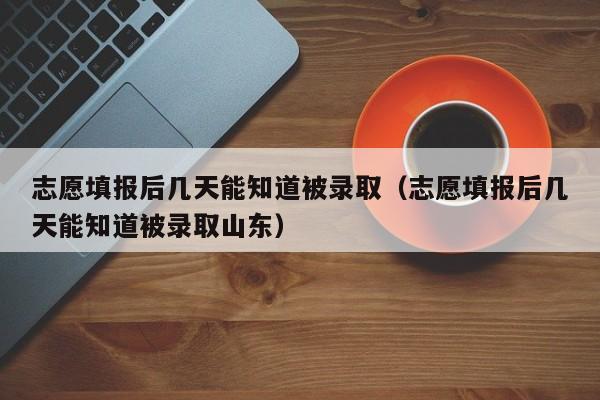 志愿填报后几天能知道被录取（志愿填报后几天能知道被录取山东）