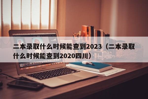 二本录取什么时候能查到2023（二本录取什么时候能查到2020四川）