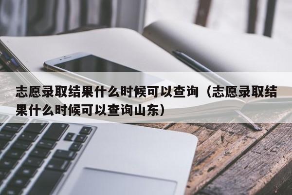 志愿录取结果什么时候可以查询（志愿录取结果什么时候可以查询山东）