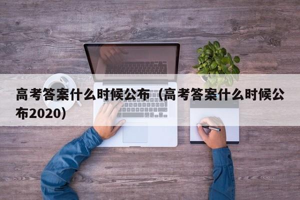 高考答案什么时候公布（高考答案什么时候公布2020）