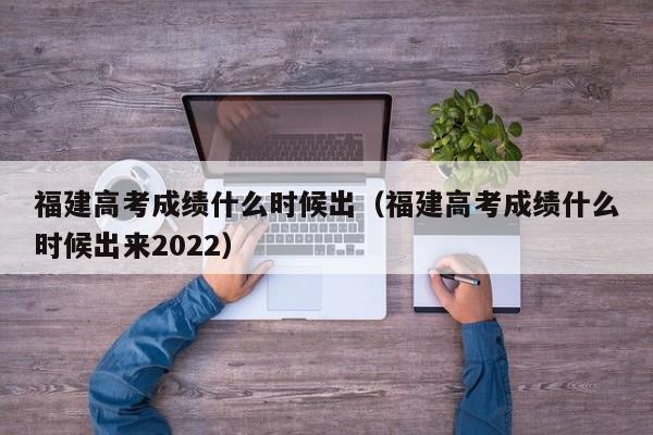 福建高考成绩什么时候出（福建高考成绩什么时候出来2022）