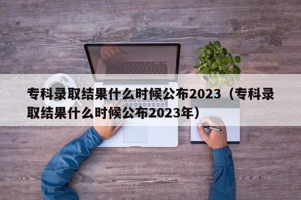 专科录取结果什么时候公布2023（专科录取结果什么时候公布2023年）