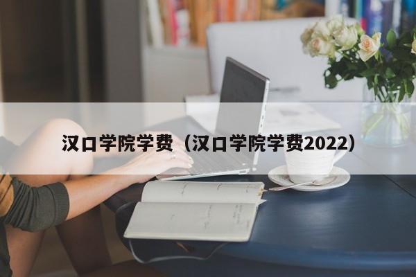 汉口学院学费（汉口学院学费2022）