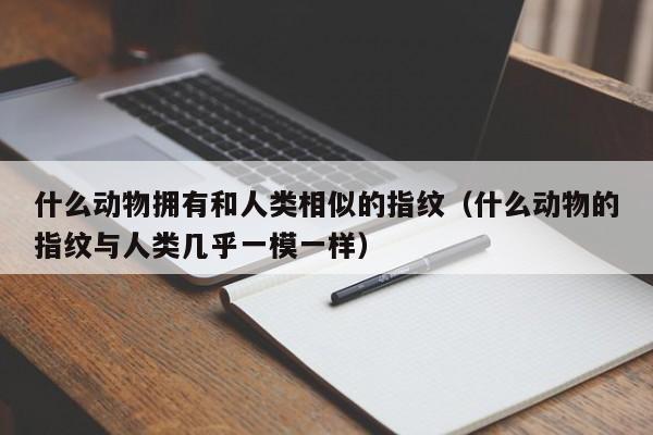 什么动物拥有和人类相似的指纹（什么动物的指纹与人类几乎一模一样）