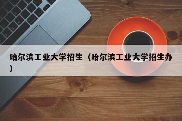 哈尔滨工业大学招生（哈尔滨工业大学招生办）